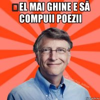 șel mai ghine e să compuii poezii 