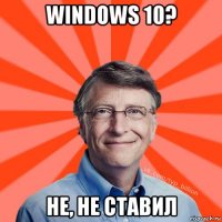 windows 10? не, не ставил