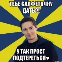 тебе салфеточку дать?! у так прост подтереться♥