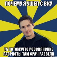 почему я ушел с вк? та потомучто россиянские пасриоты там срач развели