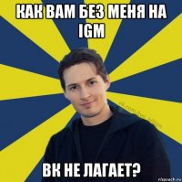 как вам без меня на igm вк не лагает?