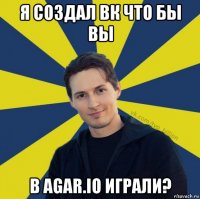 я создал вк что бы вы в agar.io играли?