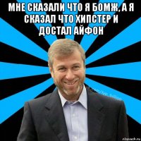 мне сказали что я бомж, а я сказал что хипстер и достал айфон 