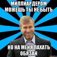 миллиардером можешь ты не быть но на меня пахать обязан