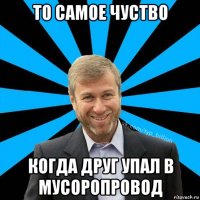 то самое чуство когда друг упал в мусоропровод