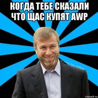 когда тебе сказали что щас купят awp 