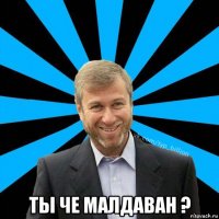  ты че малдаван ?