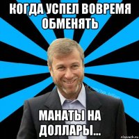 когда успел вовремя обменять манаты на доллары...