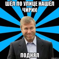 шёл по улице нашёл чирик поднял