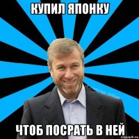 купил японку чтоб посрать в ней