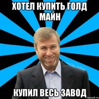 хотел купить голд майн купил весь завод