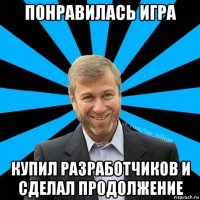 понравилась игра купил разработчиков и сделал продолжение