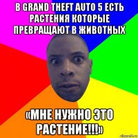 в grand theft auto 5 есть растения которые превращают в животных «мне нужно это растение!!!»