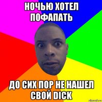 ночью хотел пофапать до сих пор не нашел свой dick