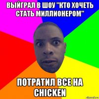 выйграл в шоу "кто хочеть стать миллионером" потратил все на chicken