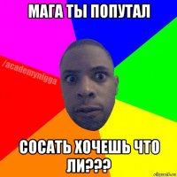 мага ты попутал сосать хочешь что ли???