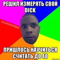 решил измерять свой dick пришлось научиться считать до 40