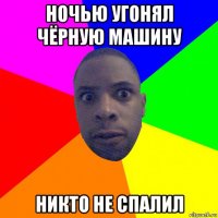 ночью угонял чёрную машину никто не спалил