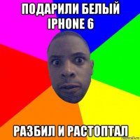 подарили белый iphone 6 разбил и растоптал