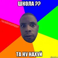 школа ?? та ну нахуй