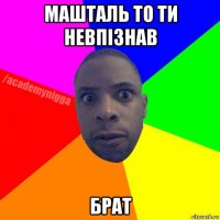 машталь то ти невпізнав брат