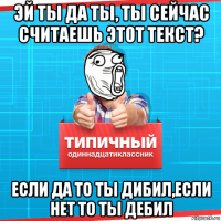 эй ты да ты, ты сейчас считаешь этот текст? если да то ты дибил,если нет то ты дебил