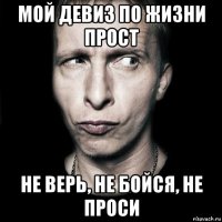 мой девиз по жизни прост не верь, не бойся, не проси