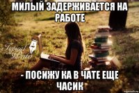 милый задерживается на работе - посижу ка в чате еще часик