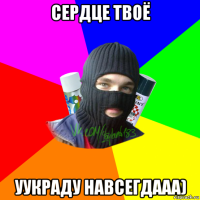 сердце твоё уукраду навсегдааа)