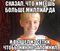 сказал, что имеешь больше миллиарда и вышел из сетки, чтобы ник не запомнил