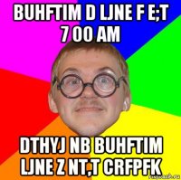 buhftim d ljne f e;t 7 00 am dthyj nb buhftim ljne z nt,t crfpfk