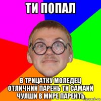 ти попал в трицатку моледец отличний парень ти самаий чулши в мире паренть