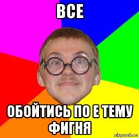 все обойтись по е тему фигня