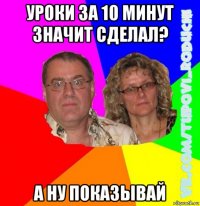 уроки за 10 минут значит сделал? а ну показывай