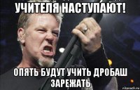 учителя наступают! опять будут учить дробаш зарежать