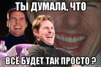 ты думала, что всё будет так просто ?