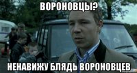 вороновцы? ненавижу блядь вороновцев