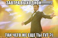 завтра выходной!!!!!!!!) так чего же еще ты тут ?)