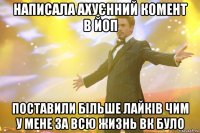 написала ахуєнний комент в йоп поставили більше лайків чим у мене за всю жизнь вк було