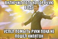 включил только горячую воду успел помыть руки пока не пошел кипяток