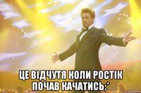  це відчутя коли ростік почав качатись;*