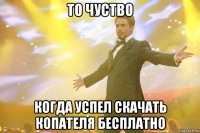 то чуство когда успел скачать копателя бесплатно