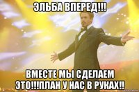 эльба вперед!!! вместе мы сделаем это!!!план у нас в руках!!