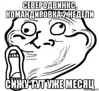 северодвинкс, командировка 2 недели сижу тут уже месяц