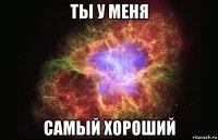 ты у меня самый хороший