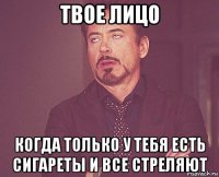 твое лицо когда только у тебя есть сигареты и все стреляют