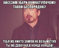 айсезим убери комнату!почему такой беспорядок? тебя же никто замуж не возьмёт!ну ты же девочка,в конце концов!