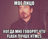 мое лицо когда мне говорят что flash лучше html5