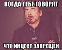 когда тебе говорят что инцест запрещен