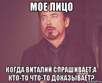 мое лицо когда виталий спрашивает:а кто-то что-то доказывает?